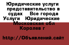 Юридические услуги, представительство в судах. - Все города Услуги » Юридические   . Московская обл.,Королев г.